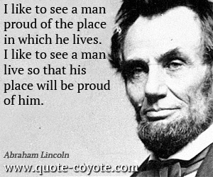  quotes - I like to see a man proud of the place in which he lives. I like to see a man live so that his place will be proud of him. 