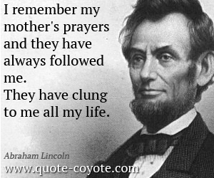 Abraham Lincoln - I remember my mother's prayers and they have always followed me. They have clung to me all my life. 