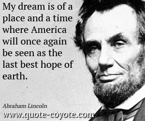  quotes - My dream is of a place and a time where America will once again be seen as the last best hope of earth. 