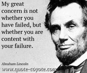 Abraham Lincoln - My great concern is not whether you have failed, but whether you are content with your failure. 