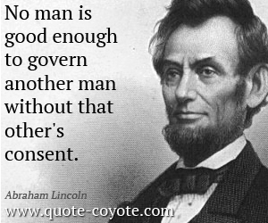 Good quotes - No man is good enough to govern another man without that other's consent. 