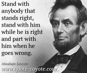  quotes - Stand with anybody that stands right, stand with him while he is right and part with him when he goes wrong.