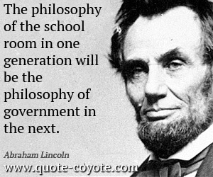 Abraham Lincoln - The philosophy of the school room in one generation will be the philosophy of government in the next. 