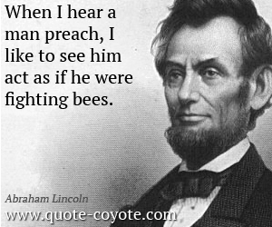 Act quotes - When I hear a man preach, I like to see him act as if he were fighting bees.