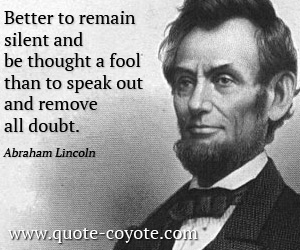 Abraham Lincoln - Better to remain silent and be thought a fool than to speak out and remove all doubt.