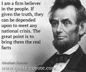 Lie quotes - I am a firm believer in the people. If given the truth, they can be depended upon to meet any national crisis. The great point is to bring them the real facts. 