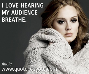 Adele - I love hearing my audience breathe.