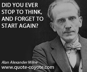 Alan Alexander Milne - Did you ever stop to think, and forget to start again?