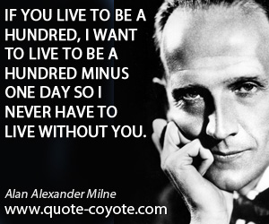 Alan Alexander Milne - If you live to be a hundred, I want to live to be a hundred minus one day so I never have to live without you.