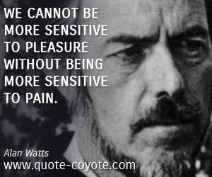 Without quotes - We cannot be more sensitive to pleasure without being more sensitive to pain.