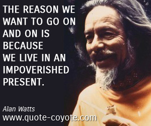 Alan Watts - The reason we want to go on and on is because we live in an impoverished present.