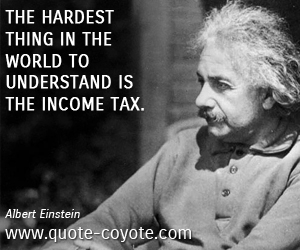 Albert Einstein - The hardest thing in the world to understand is the income tax.