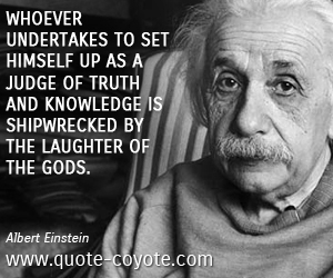 Judge quotes - Whoever undertakes to set himself up as a judge of Truth and Knowledge is shipwrecked by the laughter of the Gods.