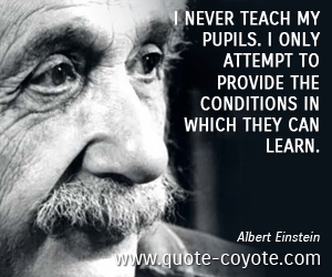 Teach quotes - I never teach my pupils. I only attempt to provide the conditions in which they can learn.