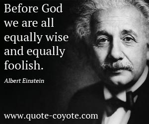 Albert Einstein - Before God we are all equally wise - and equally foolish.
