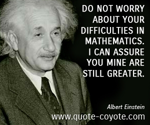 Mathematics quotes - Do not worry about your difficulties in Mathematics. I can assure you mine are still greater.