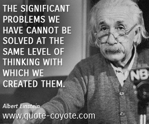 Think quotes - The significant problems we have cannot be solved at the same level of thinking with which we created them.