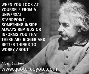 Albert Einstein - When you look at yourself from a universal standpoint, something inside always reminds or informs you that there are bigger and better things to worry about.