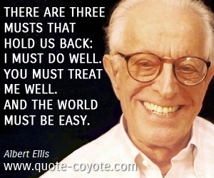 Albert Ellis - There are three musts that hold us back: I must do well. You must treat me well. And the world must be easy.