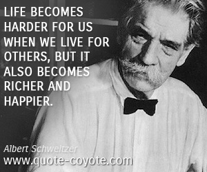 Albert Schweitzer - Life becomes harder for us when we live for others, but it also becomes richer and happier.