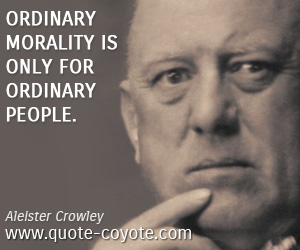 Aleister Crowley - Ordinary morality is only for ordinary people.