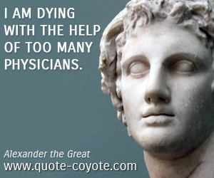 Alexander the Great - I am dying with the help of too many physicians.