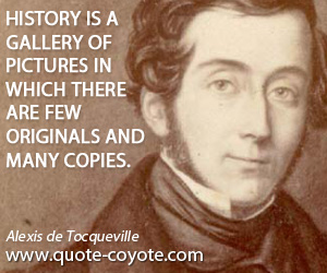 Alexis de Tocqueville - History is a gallery of pictures in which there are few originals and many copies.