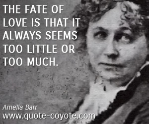 Amelia Barr - The fate of love is that it always seems too little or too much.