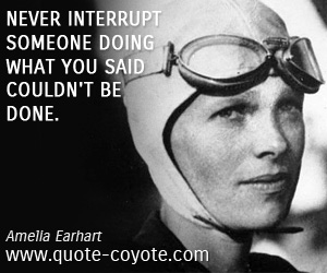 Amelia Earhart - Never interrupt someone doing what you said couldn't be done.