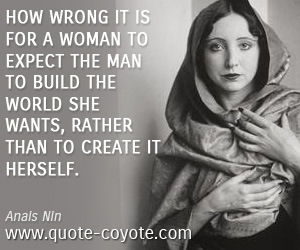  quotes - How wrong it is for a woman to expect the man to build the world she wants, rather than to create it herself.