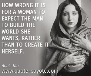 Anais Nin - How wrong it is for a woman to expect the man to build the world she wants, rather than to create it herself.