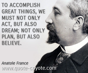 Great quotes - To accomplish great things, we must not only act, but also dream; not only plan, but also believe.