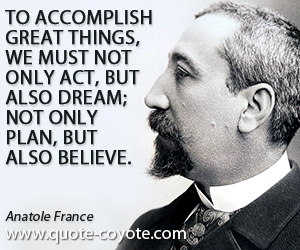 Believe quotes - To accomplish great things, we must not only act, but also dream; not only plan, but also believe.