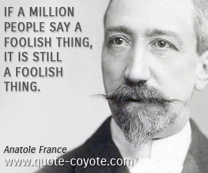  quotes - If a million people say a foolish thing, it is still a foolish thing.