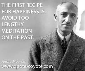 Happiness quotes - The first recipe for happiness is: avoid too lengthy meditation on the past.