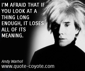 Andy Warhol - I'm afraid that if you look at a thing long enough, it loses all of its meaning.