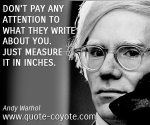 Andy Warhol - Don't pay any attention to what they write about you. Just measure it in inches.