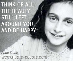 Anne Frank - Think of all the beauty still left around you and be happy.
