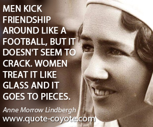 Anne Morrow Lindbergh - Men kick friendship around like a football, but it doesn't seem to crack. Women treat it like glass and it goes to pieces.