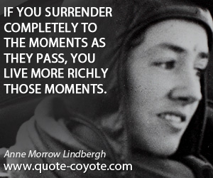 Anne Morrow Lindbergh - If you surrender completely to the moments as they pass, you live more richly those moments.