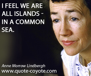 Anne Morrow Lindbergh - I feel we are all islands - in a common sea.