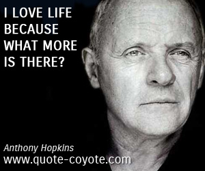 Anthony Hopkins - I love life because what more is there?