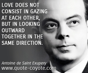 Wisdom quotes - Love does not consist in gazing at each other, but in looking outward together in the same direction.