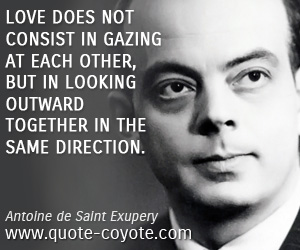 Antoine de Saint Exupery - Love does not consist in gazing at each other, but in looking outward together in the same direction.
