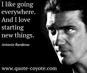 Antonio Banderas - I like going everywhere. And I love starting new things.