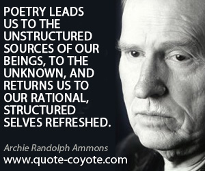 Structured quotes - Poetry leads us to the unstructured sources of our beings, to the unknown, and returns us to our rational, structured selves refreshed.