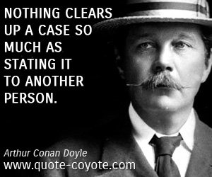 Arthur Conan Doyle - Nothing clears up a case so much as stating it to another person.