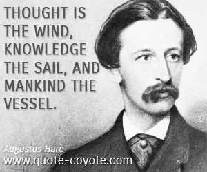 Augustus Hare - Thought is the wind, knowledge the sail, and mankind the vessel.