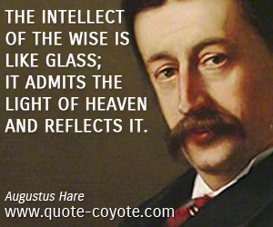  quotes - The intellect of the wise is like glass; it admits the light of heaven and reflects it.