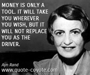  quotes - Money is only a tool. It will take you wherever you wish, but it will not replace you as the driver.